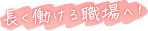 長く働ける職場へ！